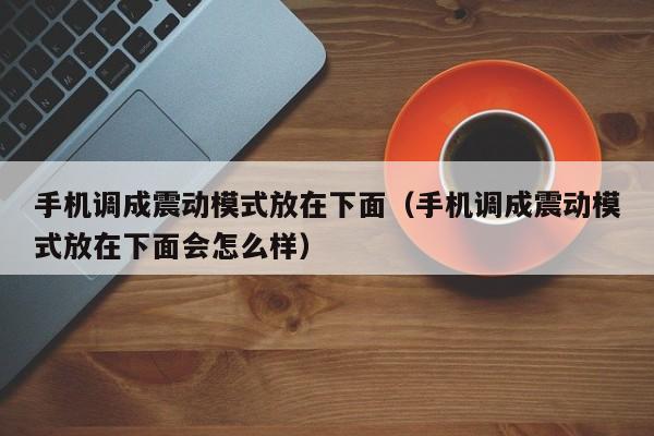 手機調成震動模式放在下面(手機調成震動模式放在下面會怎麼樣)-第1張