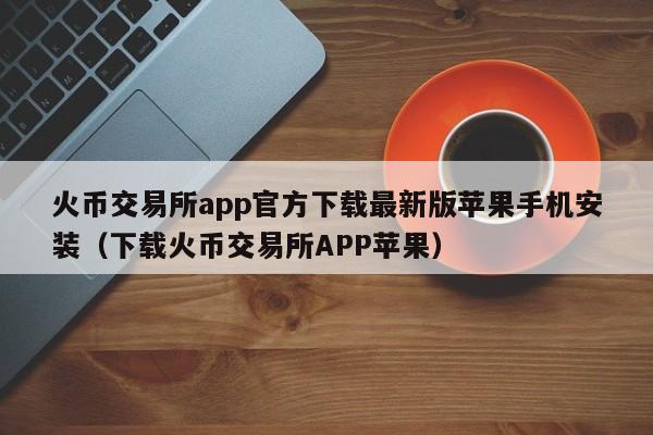 火幣交易所app官方下載最新版蘋果手機安裝(下載火幣