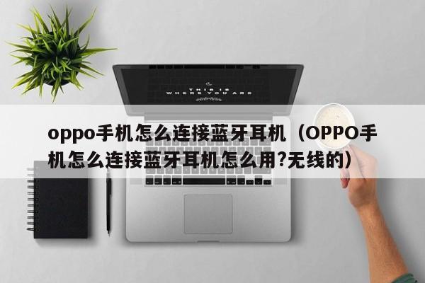 oppo手機怎麼連接藍牙耳機(oppo手機怎麼連接藍牙耳機怎麼用?