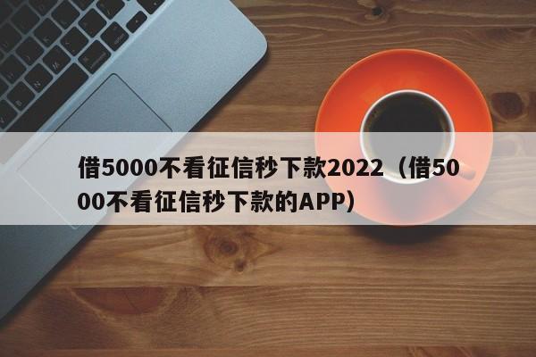 借5000不看徵信秒下款2022(借5000不看徵信秒下款的app)-第1張圖片