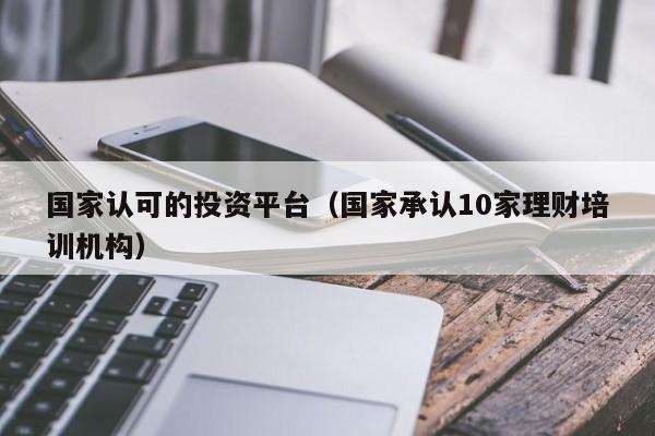 國家認可的投資平臺(國家承認10家理財培訓機構)-第1張圖片-尚力財經