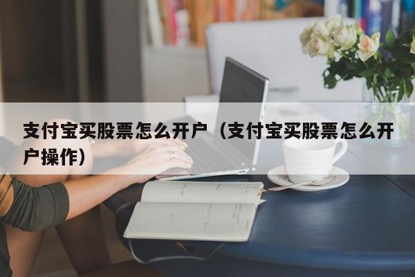 支付宝买股票怎么开户（支付宝买股票怎么开户操作）-第1张图片-欧交易所