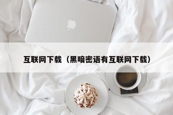 互联网下载（黑暗密语有互联网下载）-第1张图片-尚力财经