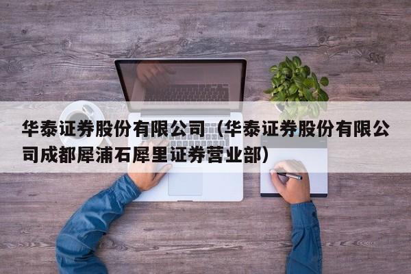 华泰证券股份有限公司（华泰证券股份有限公司成都犀浦石犀里证券营业部）-第1张图片-尚力财经