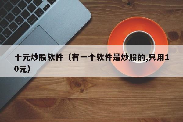 十元炒股软件（有一个软件是炒股的,只用10元）-第1张图片-欧交易所