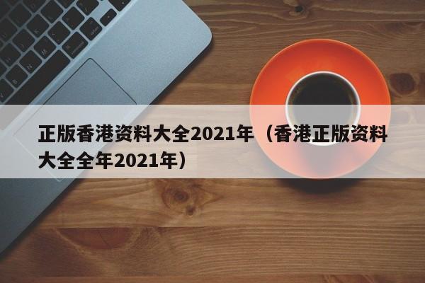 正版香港资料大全2021年（香港正版资料大全全年2021年）-第1张图片-欧交易所