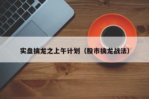 实盘擒龙之上午计划（股市擒龙战法）-第1张图片-欧交易所