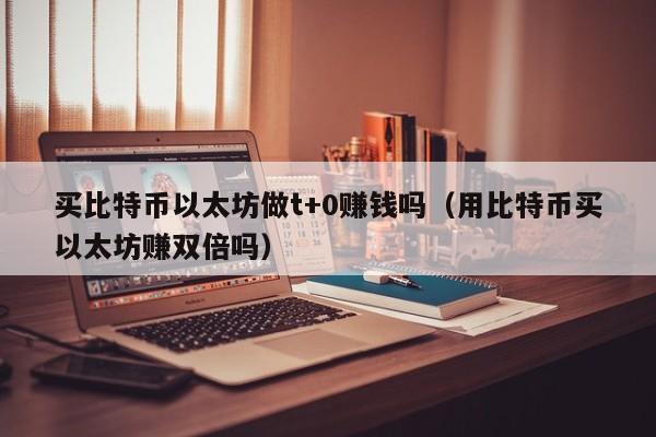 买比特币以太坊做t+0赚钱吗（用比特币买以太坊赚双倍吗）-第1张图片-欧交易所