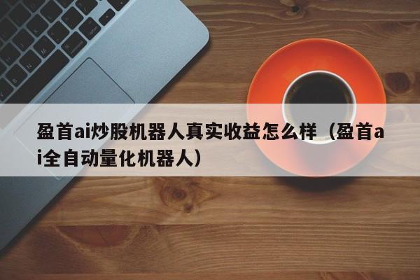 盈首ai炒股机器人真实收益怎么样（盈首ai全自动量化机器人）-第1张图片-欧交易所