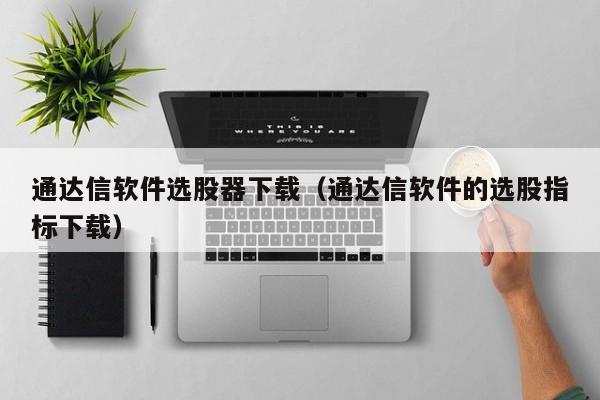 通达信软件选股器下载（通达信软件的选股指标下载）-第1张图片-尚力财经