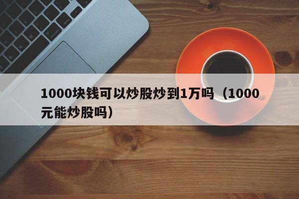 1000块钱可以炒股炒到1万吗（1000元能炒股吗）-第1张图片-欧交易所