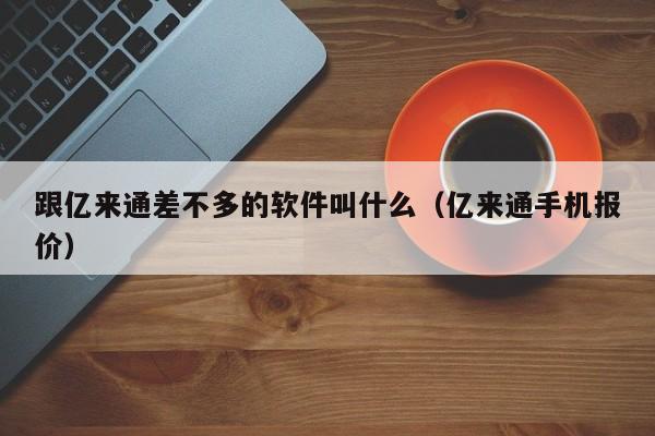 跟亿来通差不多的软件叫什么（亿来通手机报价）-第1张图片-欧交易所