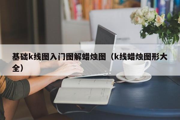 基础k线图入门图解蜡烛图（k线蜡烛图形大全）-第1张图片-尚力财经