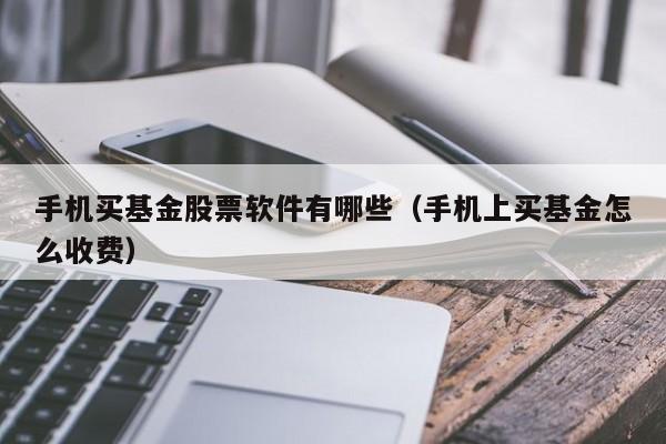 手机买基金股票软件有哪些（手机上买基金怎么收费）-第1张图片-欧交易所