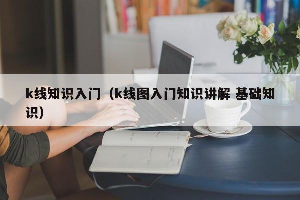 k线知识入门（k线图入门知识讲解 基础知识）-第1张图片-欧交易所