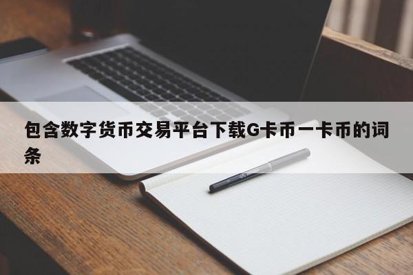 包含数字货币交易平台下载G卡币一卡币的词条-第1张图片-欧交易所