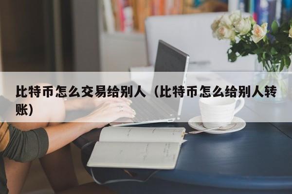 比特币怎么交易给别人（比特币怎么给别人转账）-第1张图片-欧交易所