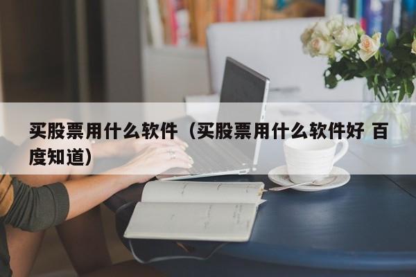 买股票用什么软件（买股票用什么软件好 百度知道）-第1张图片-尚力财经