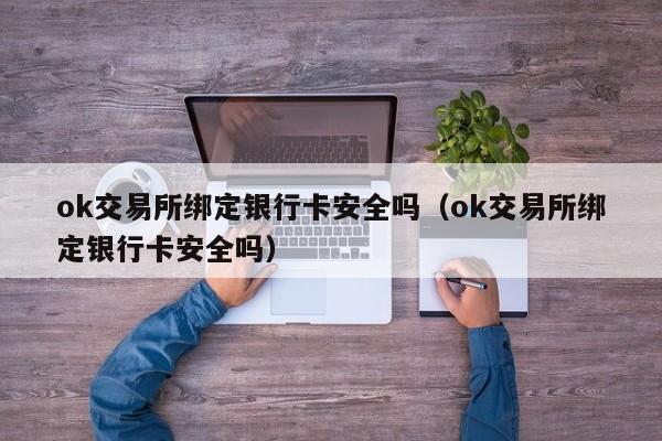 ok交易所绑定银行卡安全吗（ok交易所绑定银行卡安全吗）-第1张图片-欧交易所