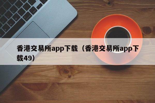 香港交易所app下载（香港交易所app下载49）-第1张图片-欧交易所