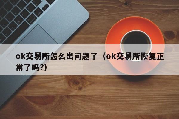 ok交易所怎么出问题了（ok交易所恢复正常了吗?）-第1张图片-欧交易所