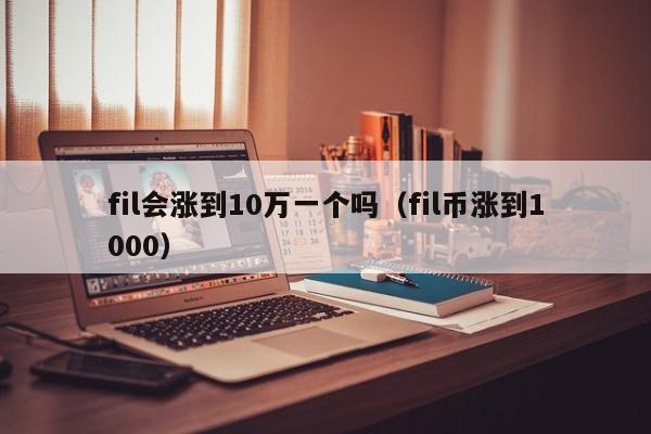 fil会涨到10万一个吗（fil币涨到1000）-第1张图片-欧交易所