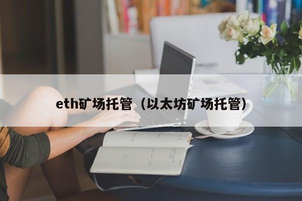 eth矿场托管（以太坊矿场托管）-第1张图片-欧交易所