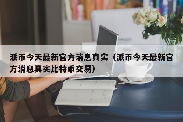 派币今天最新官方消息真实（派币今天最新官方消息真实比特币交易）-第1张图片-欧交易所