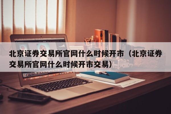 北京证券交易所官网什么时候开市（北京证券交易所官网什么时候开市交易）-第1张图片-欧交易所