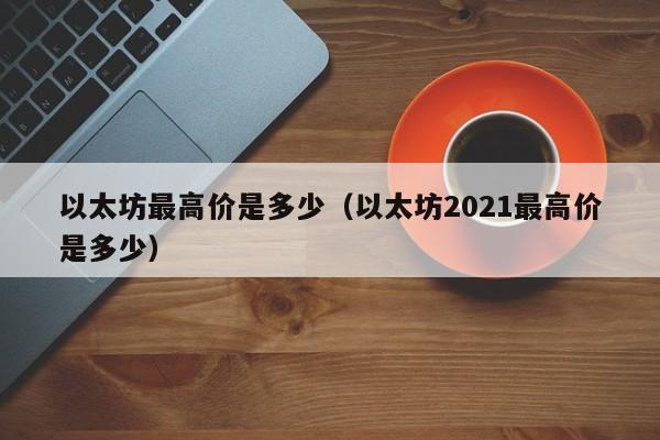 以太坊最高价是多少（以太坊2021最高价是多少）-第1张图片-欧交易所