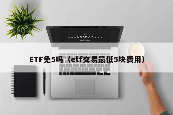 ETF免5吗（etf交易最低5块费用）-第1张图片-欧交易所