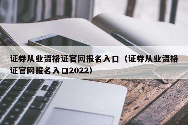 证券从业资格证官网报名入口（证券从业资格证官网报名入口2022）-第1张图片-尚力财经