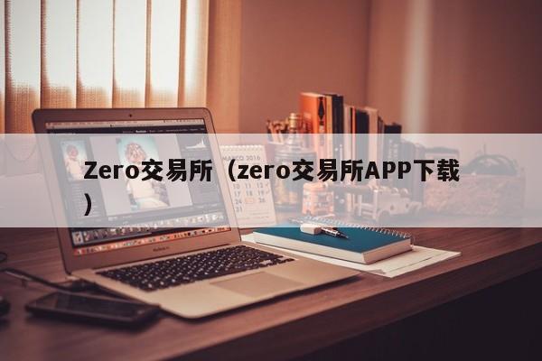 Zero交易所（zero交易所APP下载）-第1张图片-尚力财经