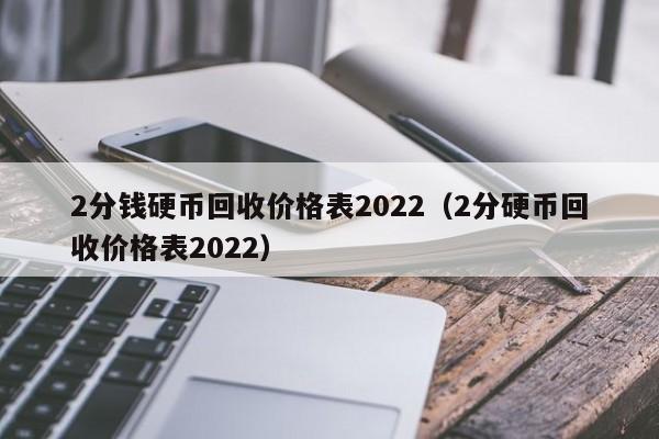 2分钱硬币回收价格表2022（2分硬币回收价格表2022）-第1张图片-欧交易所