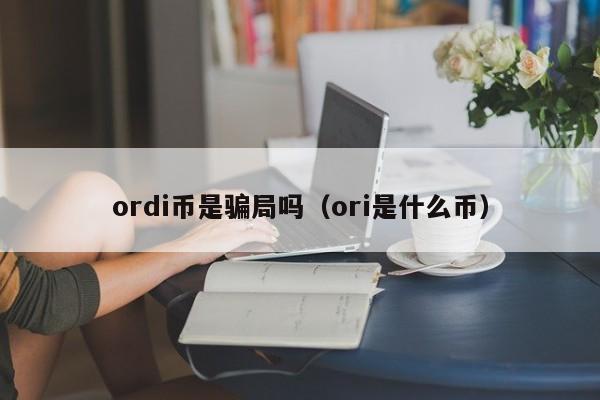 ordi币是骗局吗（ori是什么币）-第1张图片-尚力财经