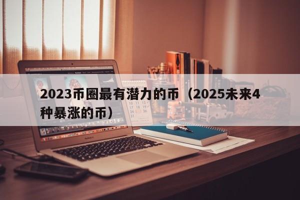 2023币圈最有潜力的币（2025未来4种暴涨的币）-第1张图片-尚力财经