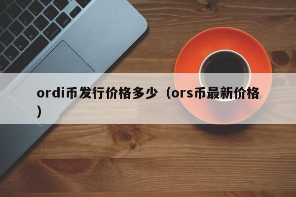 ordi币发行价格多少（ors币最新价格）-第1张图片-尚力财经