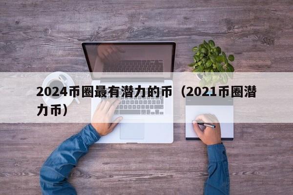 2024币圈最有潜力的币（2021币圈潜力币）-第1张图片-欧交易所