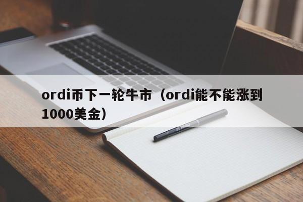 ordi币下一轮牛市（ordi能不能涨到1000美金）-第1张图片-尚力财经