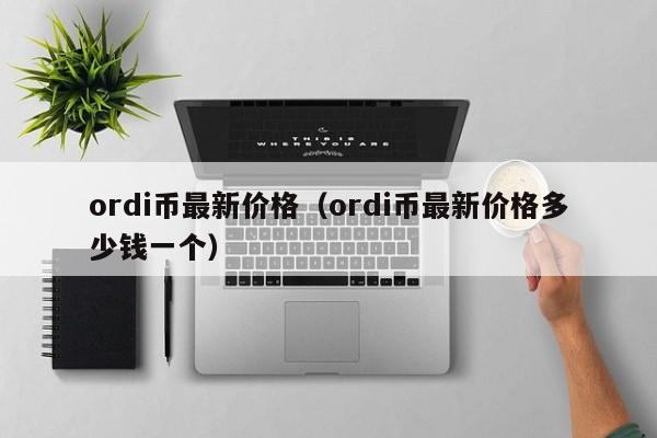 ordi币最新价格（ordi币最新价格多少钱一个）-第1张图片-尚力财经