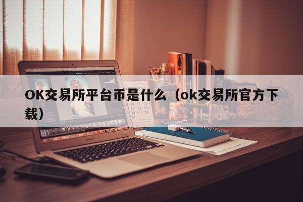 OK交易所平台币是什么（ok交易所官方下载）-第1张图片-尚力财经