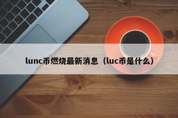 lunc币燃烧最新消息（luc币是什么）-第1张图片-尚力财经