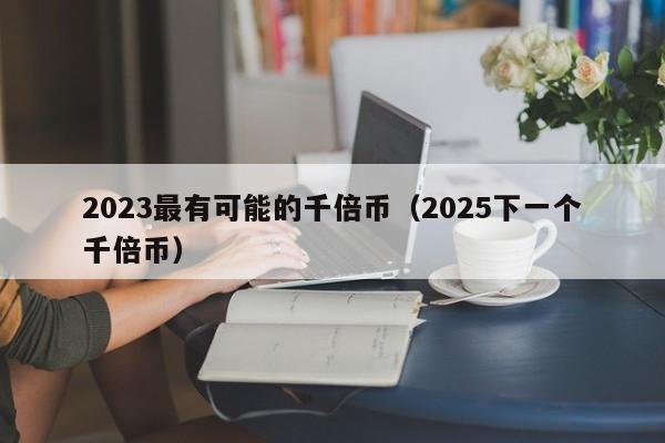 2023最有可能的千倍币（2025下一个千倍币）-第1张图片-尚力财经