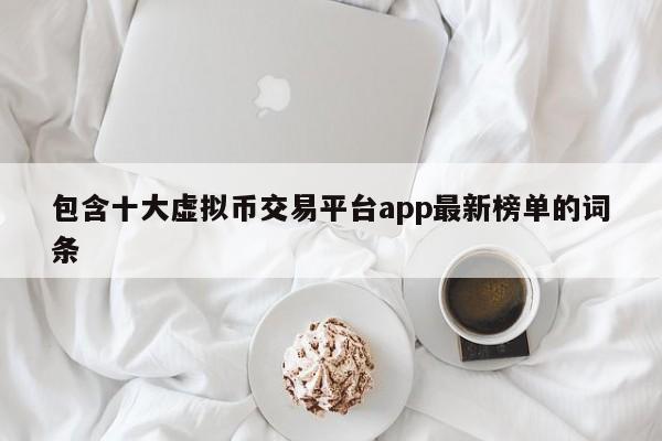 包含十大虚拟币交易平台app最新榜单的词条-第1张图片-尚力财经