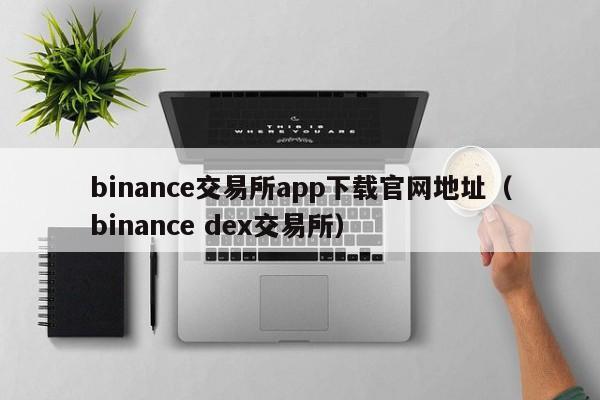 binance交易所app下载官网地址（binance dex交易所）-第1张图片-欧交易所