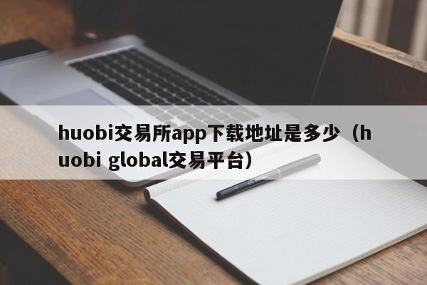 huobi交易所app下载地址是多少（huobi global交易平台）-第1张图片-尚力财经