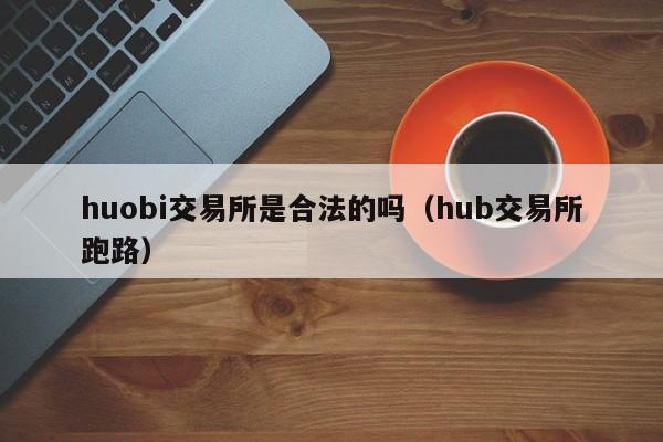 huobi交易所是合法的吗（hub交易所跑路）-第1张图片-欧交易所