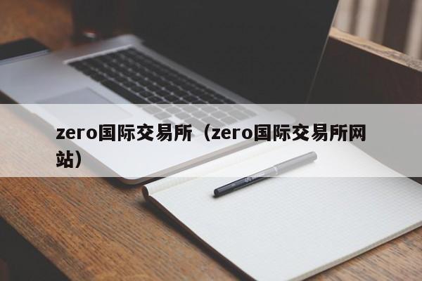 zero国际交易所（zero国际交易所网站）-第1张图片-欧交易所