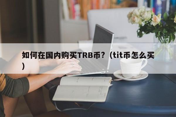 如何在国内购买TRB币?（tit币怎么买）-第1张图片-尚力财经