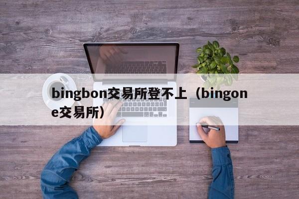 bingbon交易所登不上（bingone交易所）-第1张图片-尚力财经